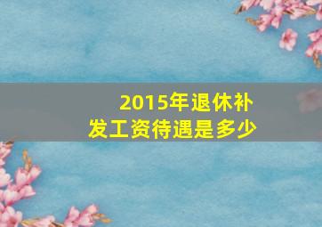 2015年退休补发工资待遇是多少