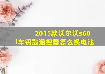 2015款沃尔沃s60l车钥匙遥控器怎么换电池