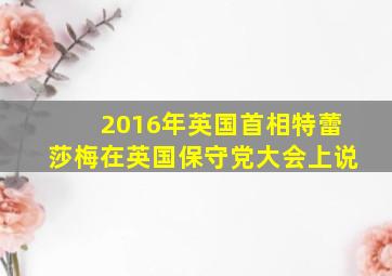 2016年英国首相特蕾莎梅在英国保守党大会上说