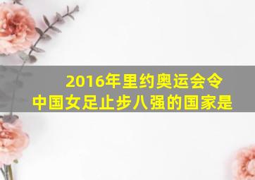 2016年里约奥运会令中国女足止步八强的国家是