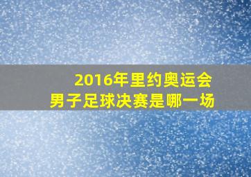 2016年里约奥运会男子足球决赛是哪一场