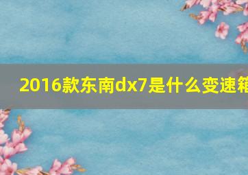 2016款东南dx7是什么变速箱