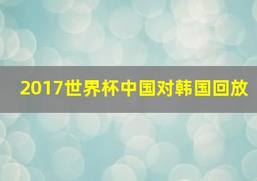 2017世界杯中国对韩国回放