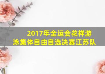 2017年全运会花样游泳集体自由自选决赛江苏队