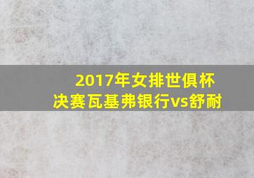 2017年女排世俱杯决赛瓦基弗银行vs舒耐