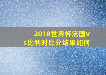 2018世界杯法国vs比利时比分结果如何