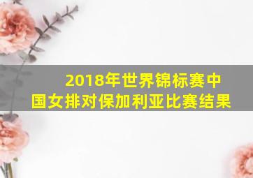 2018年世界锦标赛中国女排对保加利亚比赛结果