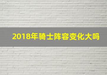 2018年骑士阵容变化大吗