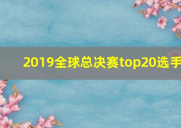 2019全球总决赛top20选手