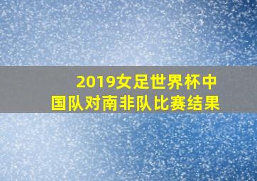 2019女足世界杯中国队对南非队比赛结果