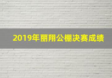 2019年丽翔公棚决赛成绩