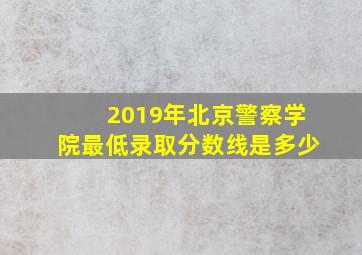 2019年北京警察学院最低录取分数线是多少