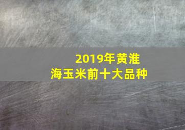 2019年黄淮海玉米前十大品种