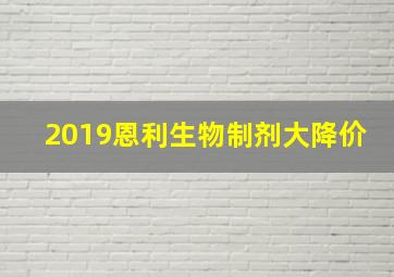 2019恩利生物制剂大降价