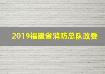 2019福建省消防总队政委