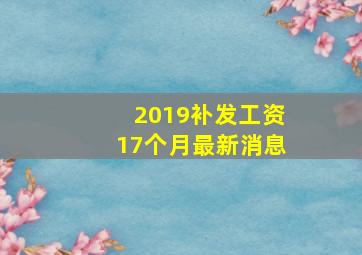 2019补发工资17个月最新消息