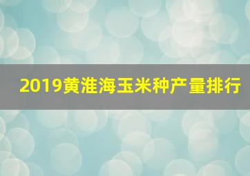 2019黄淮海玉米种产量排行