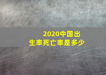 2020中国出生率死亡率是多少