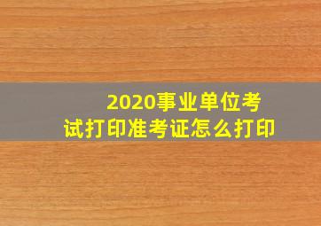 2020事业单位考试打印准考证怎么打印