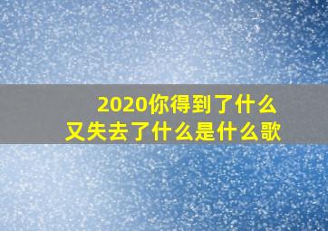 2020你得到了什么又失去了什么是什么歌