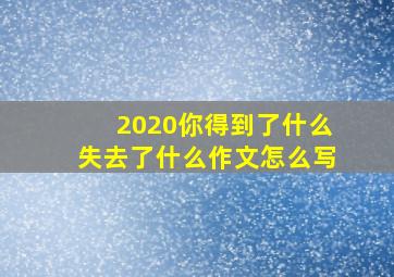 2020你得到了什么失去了什么作文怎么写