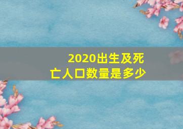 2020出生及死亡人口数量是多少