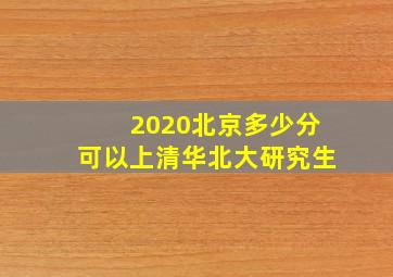 2020北京多少分可以上清华北大研究生