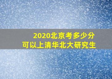 2020北京考多少分可以上清华北大研究生