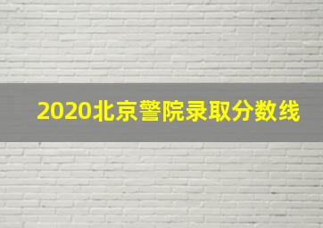 2020北京警院录取分数线