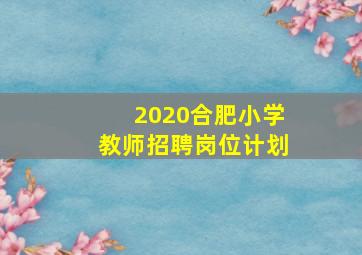 2020合肥小学教师招聘岗位计划