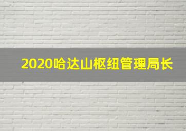 2020哈达山枢纽管理局长