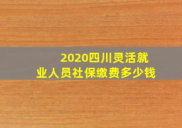 2020四川灵活就业人员社保缴费多少钱