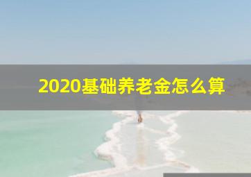 2020基础养老金怎么算