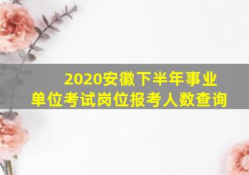 2020安徽下半年事业单位考试岗位报考人数查询