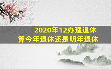 2020年12办理退休算今年退休还是明年退休