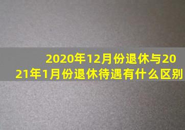 2020年12月份退休与2021年1月份退休待遇有什么区别