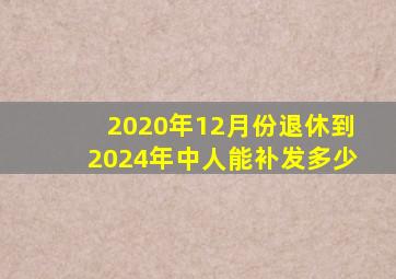 2020年12月份退休到2024年中人能补发多少