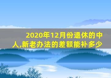 2020年12月份退休的中人,新老办法的差额能补多少