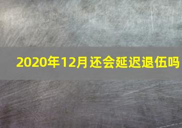 2020年12月还会延迟退伍吗