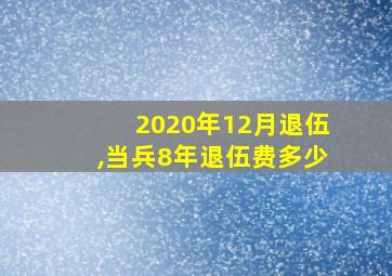 2020年12月退伍,当兵8年退伍费多少