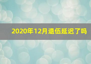 2020年12月退伍延迟了吗