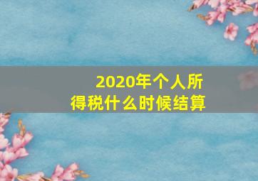 2020年个人所得税什么时候结算