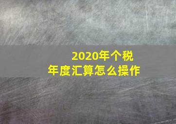 2020年个税年度汇算怎么操作