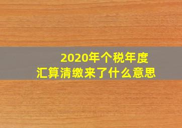 2020年个税年度汇算清缴来了什么意思