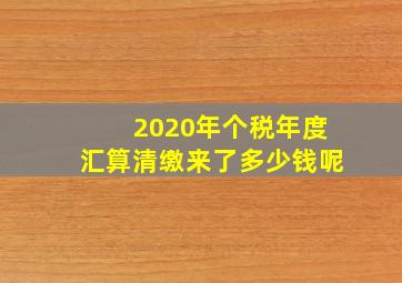 2020年个税年度汇算清缴来了多少钱呢