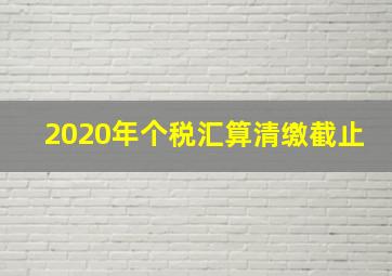 2020年个税汇算清缴截止