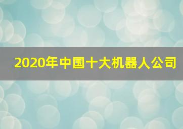 2020年中国十大机器人公司