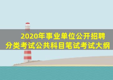 2020年事业单位公开招聘分类考试公共科目笔试考试大纲