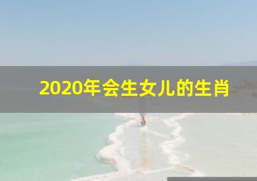 2020年会生女儿的生肖