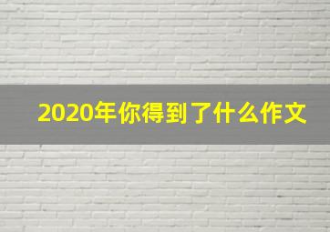 2020年你得到了什么作文